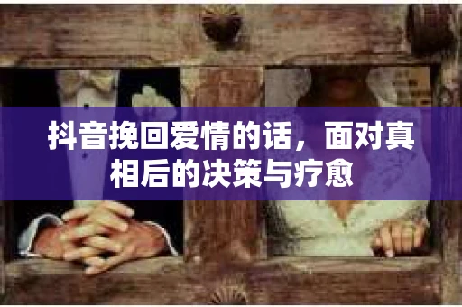 抖音挽回爱情的话，面对真相后的决策与疗愈