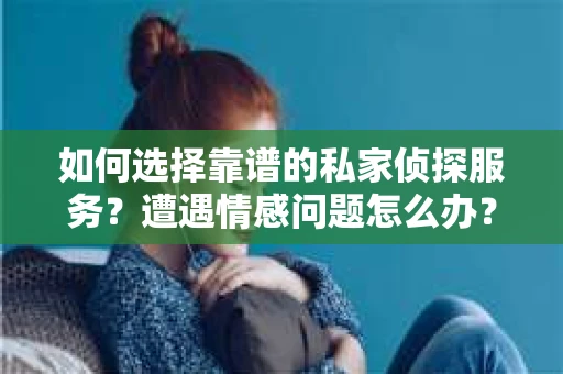 如何选择靠谱的私家侦探服务？遭遇情感问题怎么办？