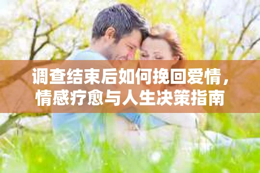 调查结束后如何挽回爱情，情感疗愈与人生决策指南