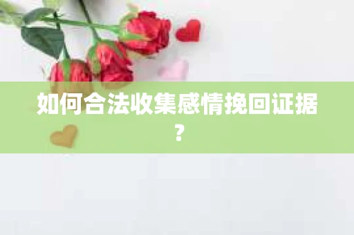 如何合法收集感情挽回证据? 如何合法收集感情挽回证据?