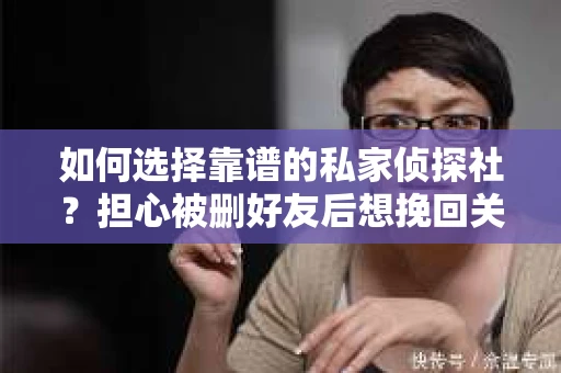 如何选择靠谱的私家侦探社？担心被删好友后想挽回关系怎么办？