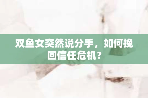 双鱼女突然说分手，如何挽回信任危机？
