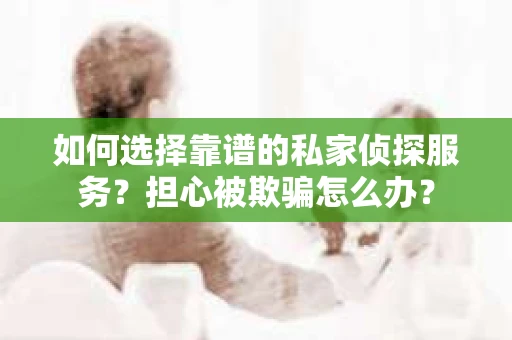 如何选择靠谱的私家侦探服务?担心被欺骗怎么办? 如何选择靠谱的私家侦探服务?担心被欺骗怎么办?