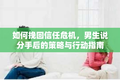 如何挽回信任危机，男生说分手后的策略与行动指南