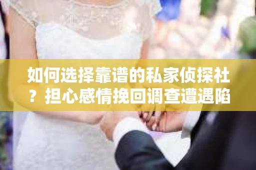 如何选择靠谱的私家侦探社？担心感情挽回调查遭遇陷阱怎么办？