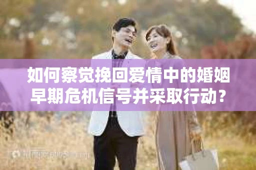 如何察觉挽回爱情中的婚姻早期危机信号并采取行动？