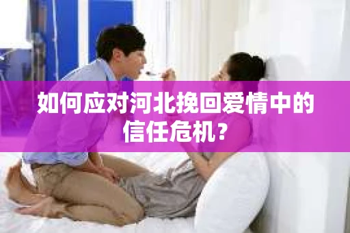 如何应对河北挽回爱情中的信任危机？