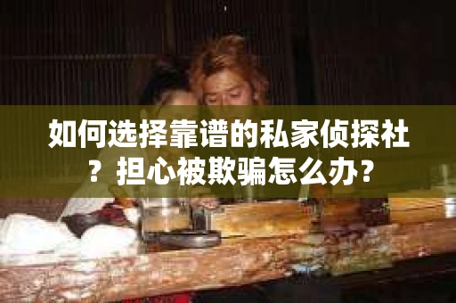 如何选择靠谱的私家侦探社?担心被欺骗怎么办? 如何选择靠谱的私家侦探社?担心被欺骗怎么办?