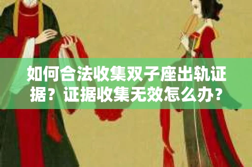 如何合法收集双子座出轨证据？证据收集无效怎么办？