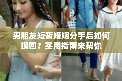 男朋友短暂婚姻分手后如何挽回?实用指南来帮你 男朋友短暂婚姻分手后如何挽回?实用指南来帮你