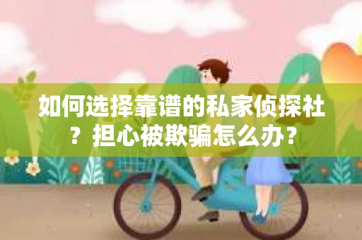 如何选择靠谱的私家侦探社?担心被欺骗怎么办? 如何选择靠谱的私家侦探社?担心被欺骗怎么办?