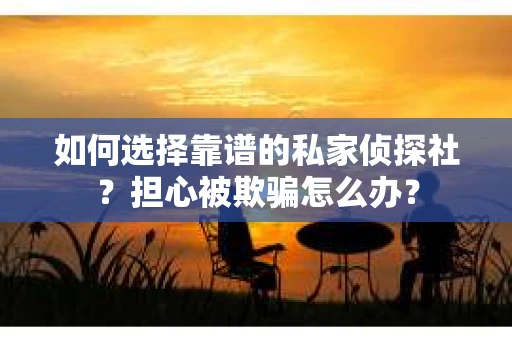 如何选择靠谱的私家侦探社？担心被欺骗怎么办？