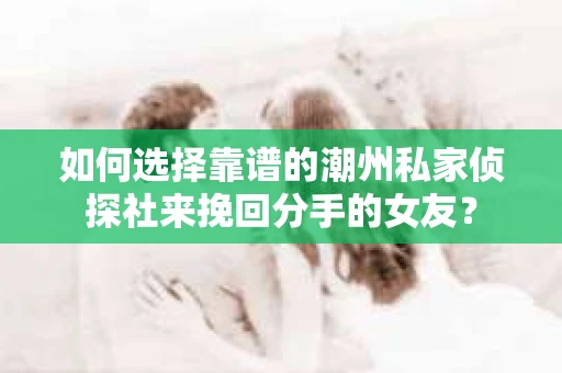 如何选择靠谱的潮州私家侦探社来挽回分手的女友? 如何选择靠谱的潮州私家侦探社来挽回分手的女友?