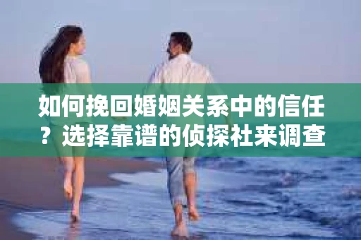 如何挽回婚姻关系中的信任？选择靠谱的侦探社来调查双方出轨怎么办？
