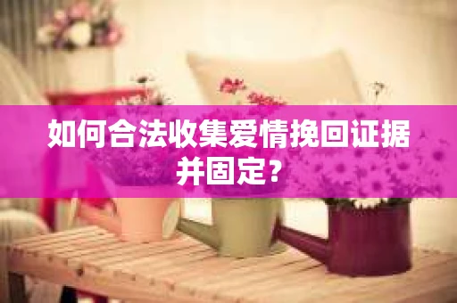 如何合法收集爱情挽回证据并固定？