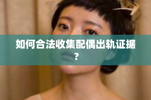 如何合法收集配偶出轨证据？