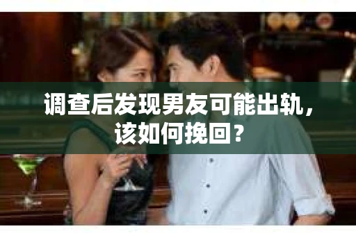 调查后发现男友可能出轨，该如何挽回？