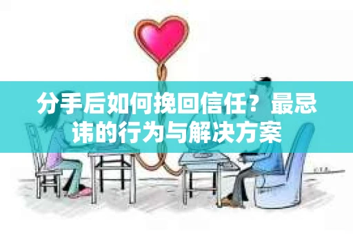 分手后如何挽回信任？最忌讳的行为与解决方案