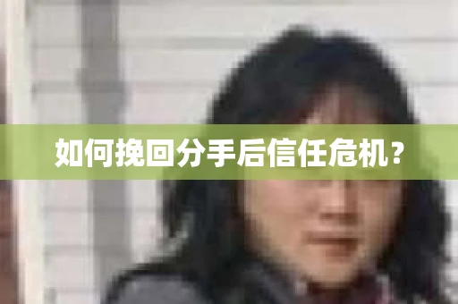 如何挽回分手后信任危机？
