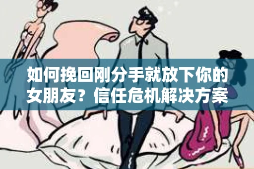 如何挽回刚分手就放下你的女朋友?信任危机解决方案 如何挽回刚分手就放下你的女朋友?信任危机解决方案