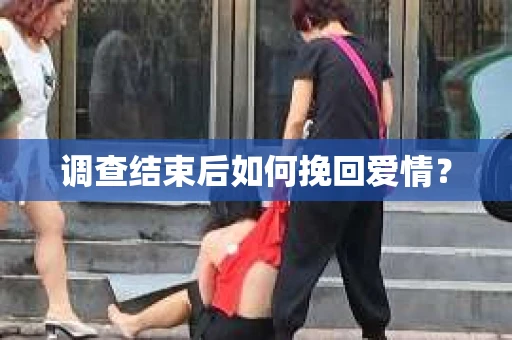 调查结束后如何挽回爱情？