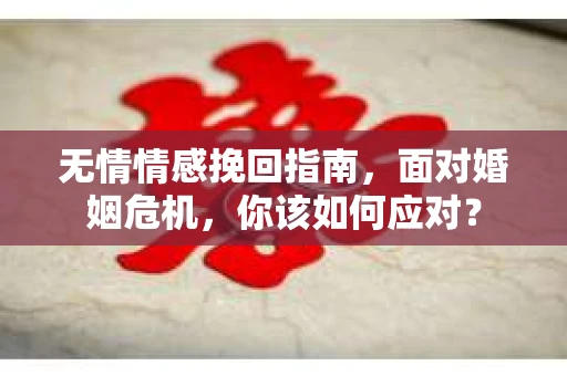 无情情感挽回指南，面对婚姻危机，你该如何应对？