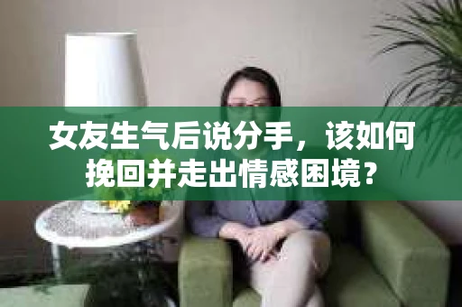 女友生气后说分手，该如何挽回并走出情感困境？