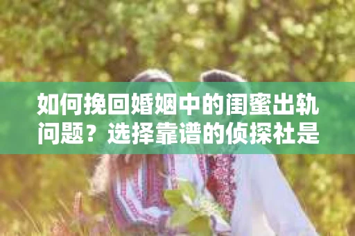 如何挽回婚姻中的闺蜜出轨问题？选择靠谱的侦探社是关键