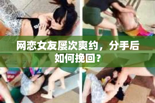 网恋女友屡次爽约,分手后如何挽回? 网恋女友屡次爽约,分手后如何挽回?