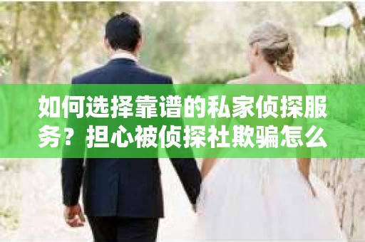 如何选择靠谱的私家侦探服务?担心被侦探社欺骗怎么办? 如何选择靠谱的私家侦探服务?担心被侦探社欺骗怎么办?