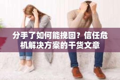 分手了如何能挽回？信任危机解决方案的干货文章