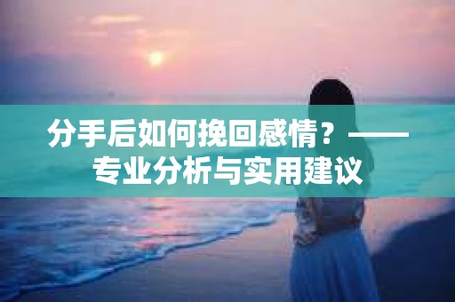 分手后如何挽回感情?——专业分析与实用建议 分手后如何挽回感情?——专业分析与实用建议