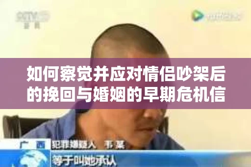 如何察觉并应对情侣吵架后的挽回与婚姻的早期危机信号？
