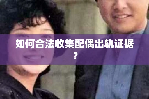 如何合法收集配偶出轨证据？