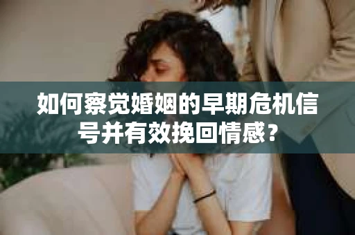 如何察觉婚姻的早期危机信号并有效挽回情感？