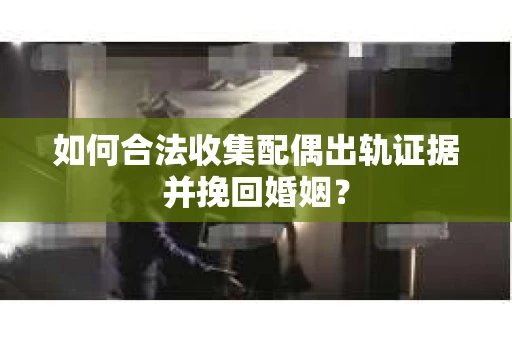 如何合法收集配偶出轨证据并挽回婚姻？