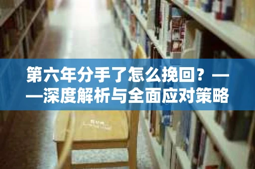 第六年分手了怎么挽回？——深度解析与全面应对策略