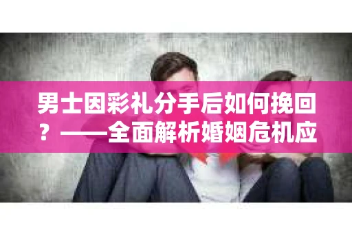 男士因彩礼分手后如何挽回？——全面解析婚姻危机应对策略
