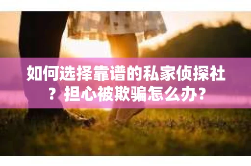 如何选择靠谱的私家侦探社？担心被欺骗怎么办？