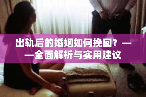 出轨后的婚姻如何挽回？——全面解析与实用建议