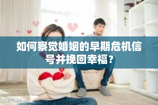 如何察觉婚姻的早期危机信号并挽回幸福？