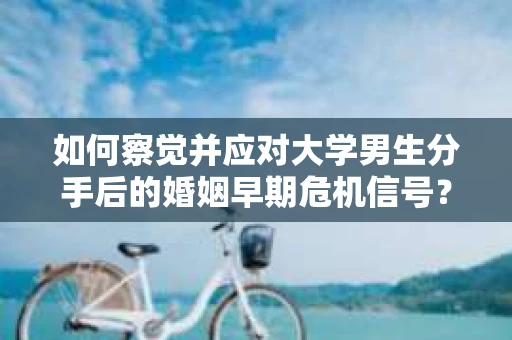 如何察觉并应对大学男生分手后的婚姻早期危机信号？