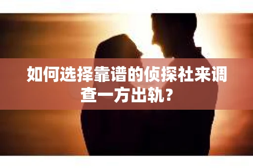 如何选择靠谱的侦探社来调查一方出轨？