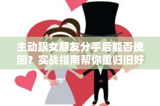 主动跟女朋友分手后能否挽回？实战指南帮你重归旧好