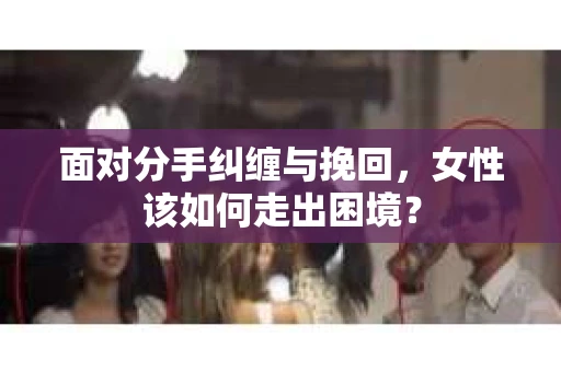 面对分手纠缠与挽回，女性该如何走出困境？