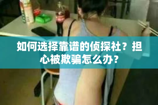 如何选择靠谱的侦探社？担心被欺骗怎么办？