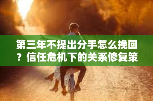 第三年不提出分手怎么挽回？信任危机下的关系修复策略
