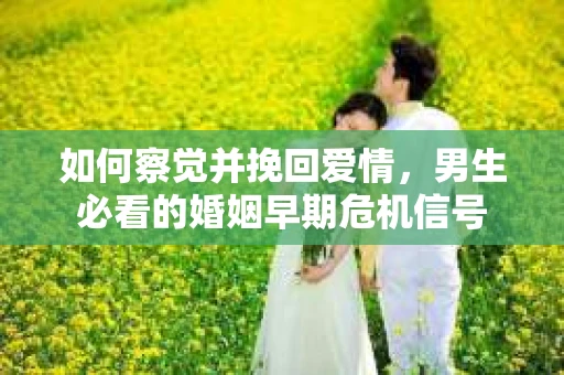 如何察觉并挽回爱情，男生必看的婚姻早期危机信号