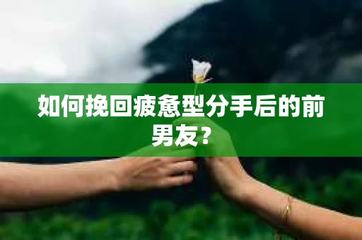 如何挽回疲惫型分手后的前男友? 如何挽回疲惫型分手后的前男友?