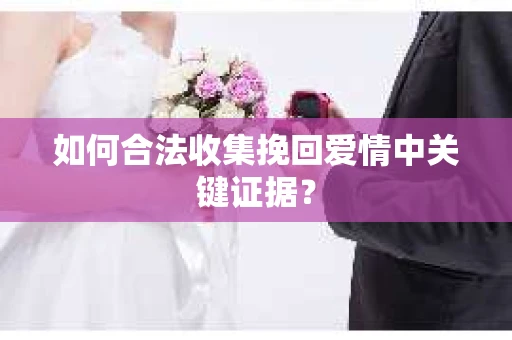 如何合法收集挽回爱情中关键证据？